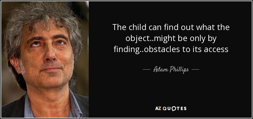 The child can find out what the object ..might be only by finding ..obstacles to its access - Adam Phillips