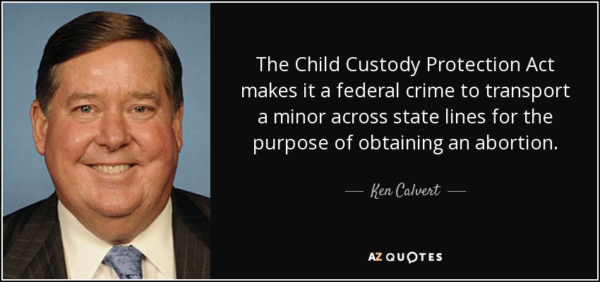 The Child Custody Protection Act makes it a federal crime to transport a minor across state lines for the purpose of obtaining an abortion. - Ken Calvert