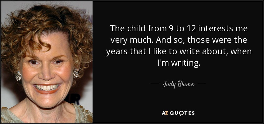 The child from 9 to 12 interests me very much. And so, those were the years that I like to write about, when I'm writing. - Judy Blume