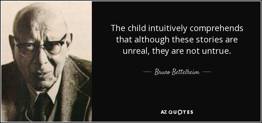 The child intuitively comprehends that although these stories are unreal, they are not untrue. - Bruno Bettelheim