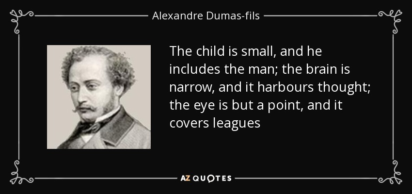 The child is small, and he includes the man; the brain is narrow, and it harbours thought; the eye is but a point, and it covers leagues - Alexandre Dumas-fils