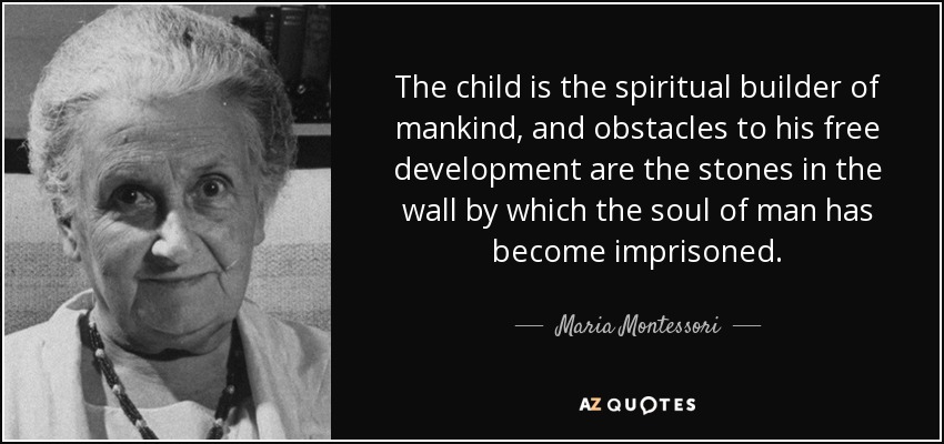 The child is the spiritual builder of mankind, and obstacles to his free development are the stones in the wall by which the soul of man has become imprisoned. - Maria Montessori