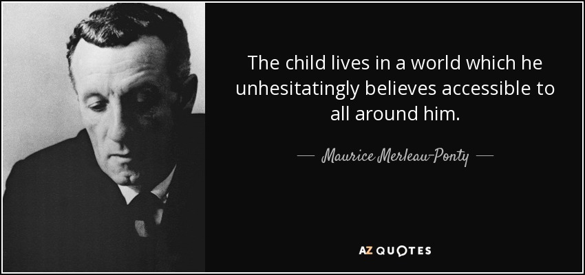 The child lives in a world which he unhesitatingly believes accessible to all around him. - Maurice Merleau-Ponty