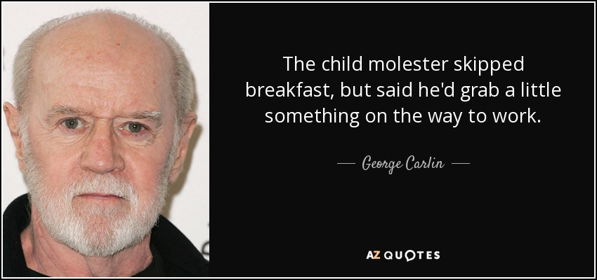 The child molester skipped breakfast, but said he'd grab a little something on the way to work. - George Carlin