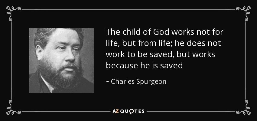 The child of God works not for life, but from life; he does not work to be saved, but works because he is saved - Charles Spurgeon