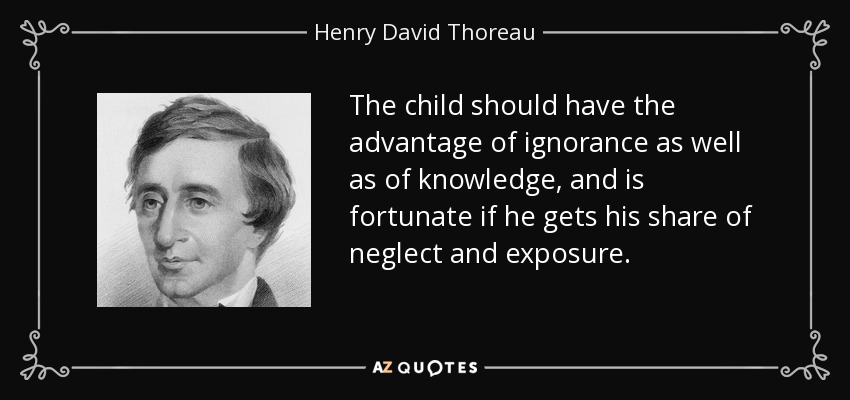 The child should have the advantage of ignorance as well as of knowledge, and is fortunate if he gets his share of neglect and exposure. - Henry David Thoreau