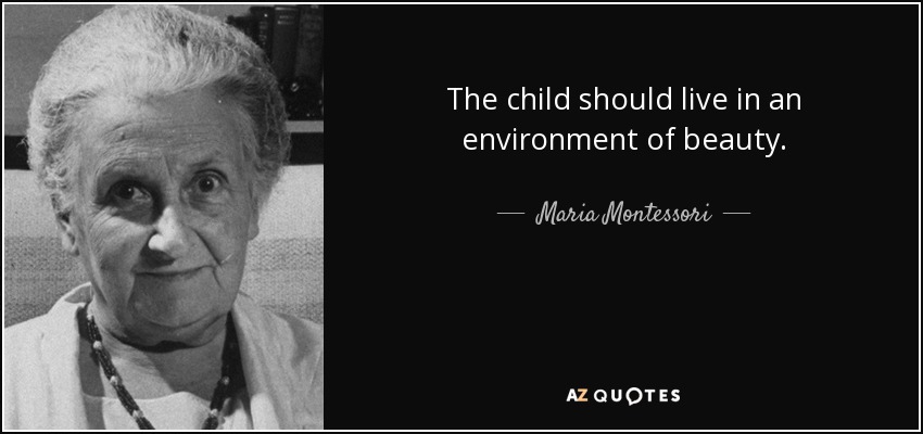 The child should live in an environment of beauty. - Maria Montessori