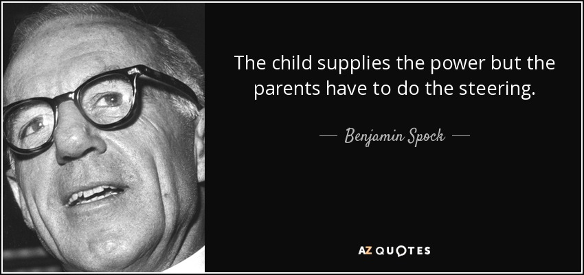 The child supplies the power but the parents have to do the steering. - Benjamin Spock