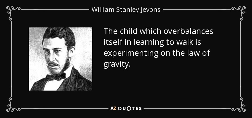 The child which overbalances itself in learning to walk is experimenting on the law of gravity. - William Stanley Jevons