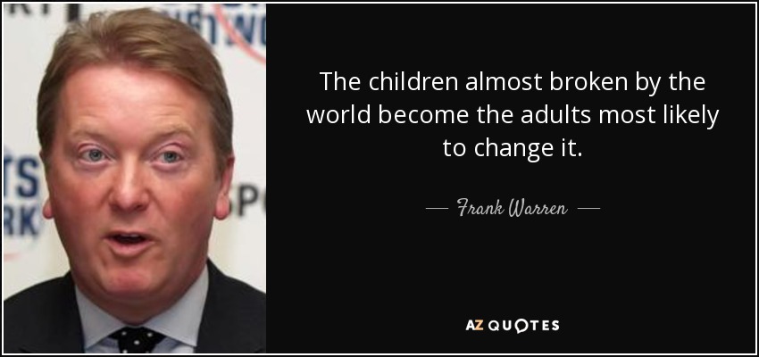 The children almost broken by the world become the adults most likely to change it. - Frank Warren