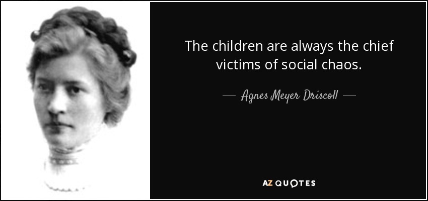 The children are always the chief victims of social chaos. - Agnes Meyer Driscoll