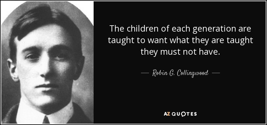 The children of each generation are taught to want what they are taught they must not have. - Robin G. Collingwood