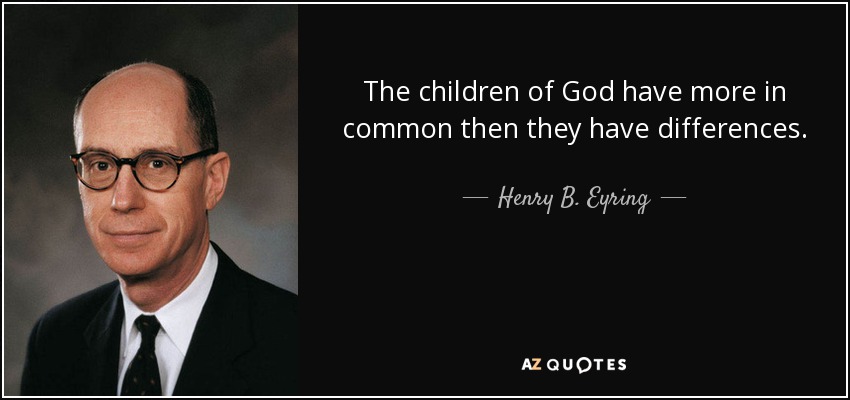 The children of God have more in common then they have differences. - Henry B. Eyring