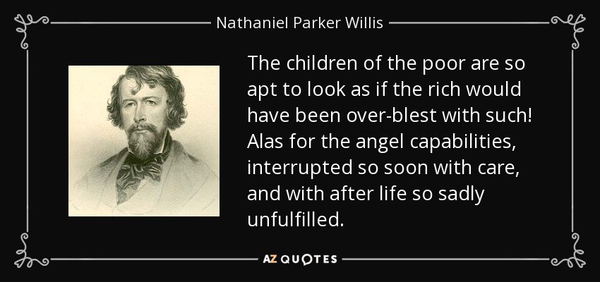 The children of the poor are so apt to look as if the rich would have been over-blest with such! Alas for the angel capabilities, interrupted so soon with care, and with after life so sadly unfulfilled. - Nathaniel Parker Willis