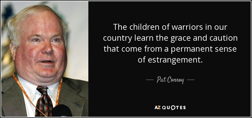 The children of warriors in our country learn the grace and caution that come from a permanent sense of estrangement. - Pat Conroy