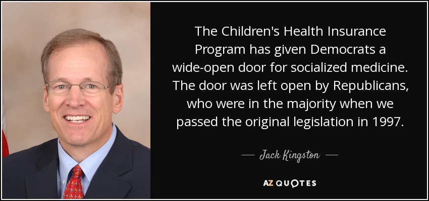 The Children's Health Insurance Program has given Democrats a wide-open door for socialized medicine. The door was left open by Republicans, who were in the majority when we passed the original legislation in 1997. - Jack Kingston