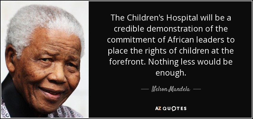 The Children's Hospital will be a credible demonstration of the commitment of African leaders to place the rights of children at the forefront. Nothing less would be enough. - Nelson Mandela