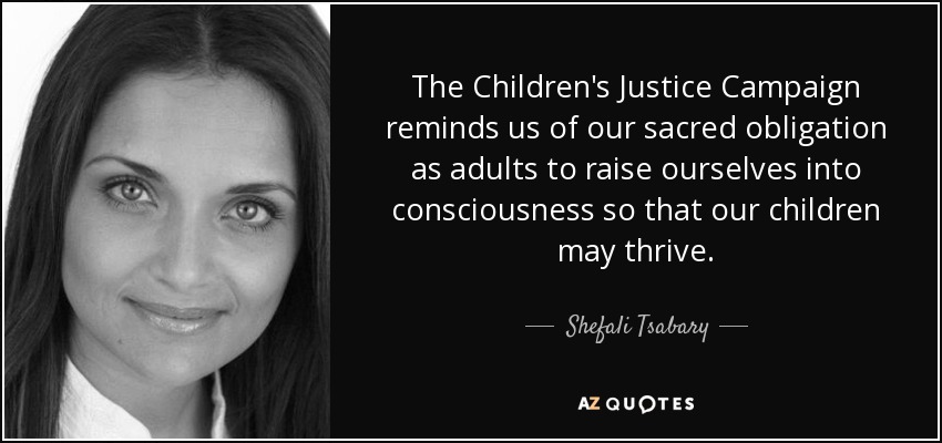 The Children's Justice Campaign reminds us of our sacred obligation as adults to raise ourselves into consciousness so that our children may thrive. - Shefali Tsabary
