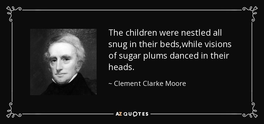The children were nestled all snug in their beds,while visions of sugar plums danced in their heads. - Clement Clarke Moore