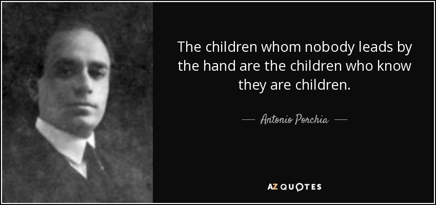 The children whom nobody leads by the hand are the children who know they are children. - Antonio Porchia
