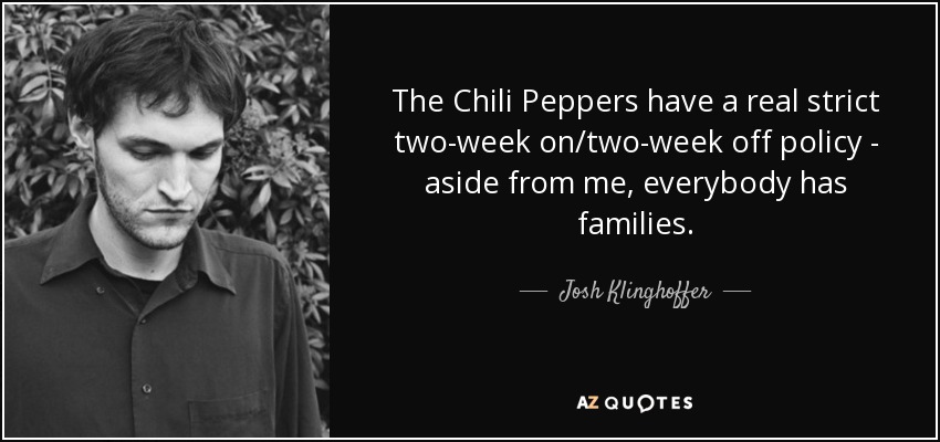 The Chili Peppers have a real strict two-week on/two-week off policy - aside from me, everybody has families. - Josh Klinghoffer