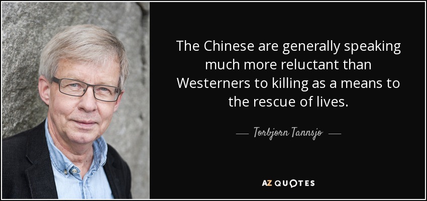 The Chinese are generally speaking much more reluctant than Westerners to killing as a means to the rescue of lives. - Torbjorn Tannsjo