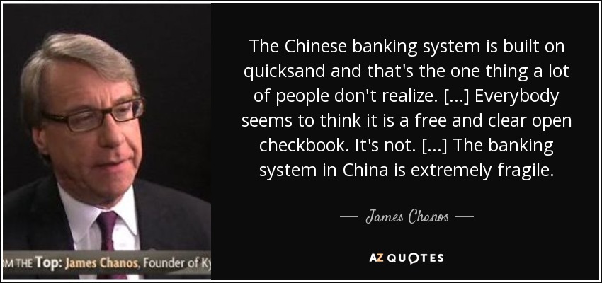 The Chinese banking system is built on quicksand and that's the one thing a lot of people don't realize. [...] Everybody seems to think it is a free and clear open checkbook. It's not. [...] The banking system in China is extremely fragile. - James Chanos