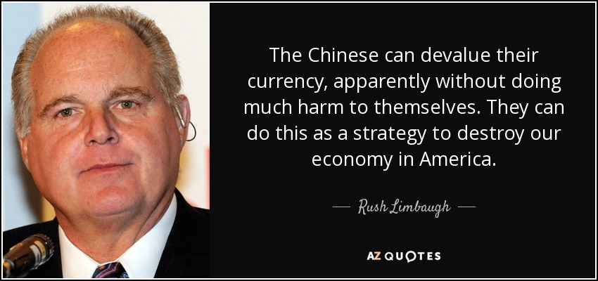The Chinese can devalue their currency, apparently without doing much harm to themselves. They can do this as a strategy to destroy our economy in America. - Rush Limbaugh