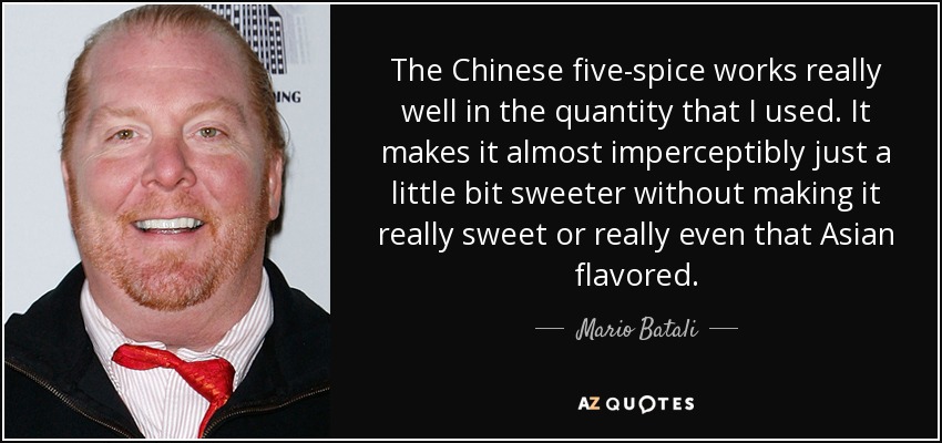 The Chinese five-spice works really well in the quantity that I used. It makes it almost imperceptibly just a little bit sweeter without making it really sweet or really even that Asian flavored. - Mario Batali