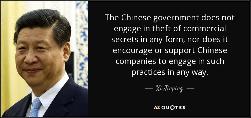 The Chinese government does not engage in theft of commercial secrets in any form, nor does it encourage or support Chinese companies to engage in such practices in any way. - Xi Jinping
