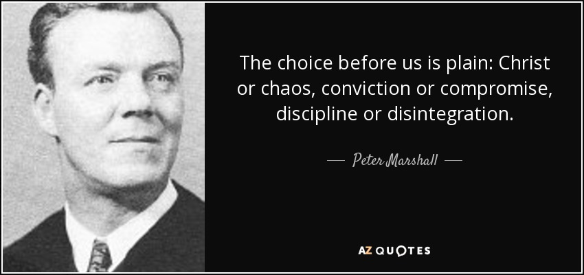 The choice before us is plain: Christ or chaos, conviction or compromise, discipline or disintegration. - Peter Marshall