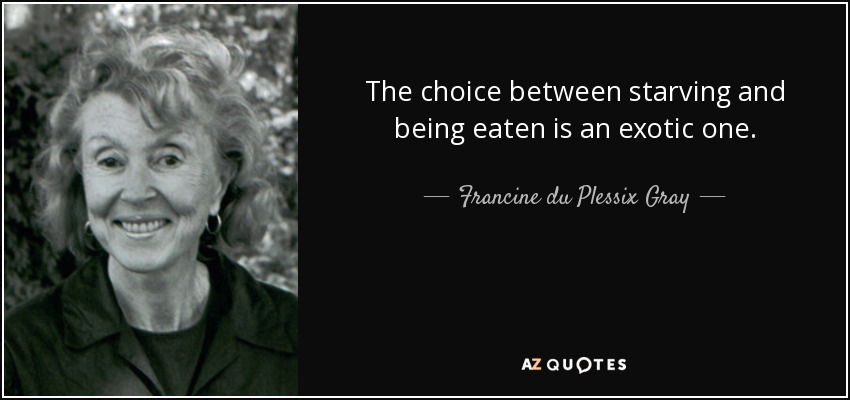 The choice between starving and being eaten is an exotic one. - Francine du Plessix Gray