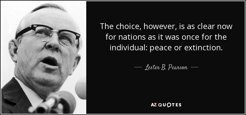 The choice, however, is as clear now for nations as it was once for the individual: peace or extinction. - Lester B. Pearson