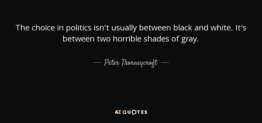 The choice in politics isn't usually between black and white. It's between two horrible shades of gray. - Peter Thorneycroft, Baron Thorneycroft