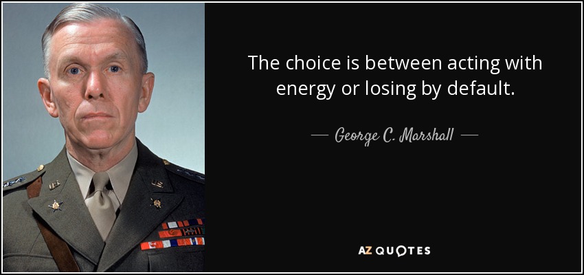 The choice is between acting with energy or losing by default. - George C. Marshall