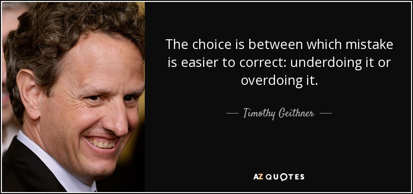 The choice is between which mistake is easier to correct: underdoing it or overdoing it. - Timothy Geithner