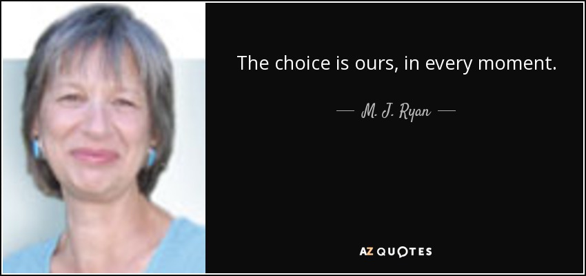 The choice is ours, in every moment. - M. J. Ryan