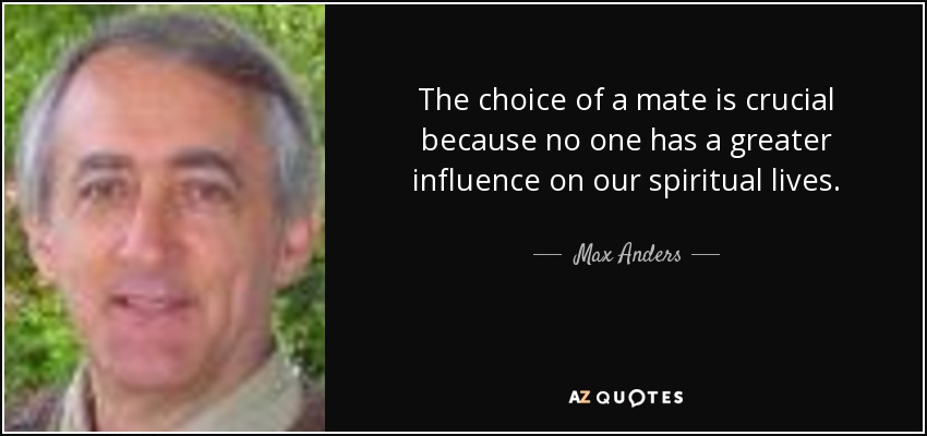 The choice of a mate is crucial because no one has a greater influence on our spiritual lives. - Max Anders
