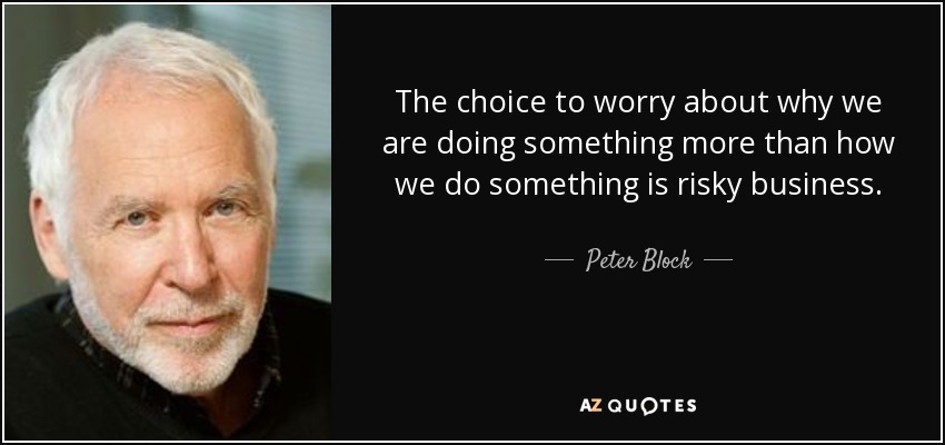The choice to worry about why we are doing something more than how we do something is risky business. - Peter Block
