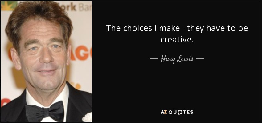 The choices I make - they have to be creative. - Huey Lewis