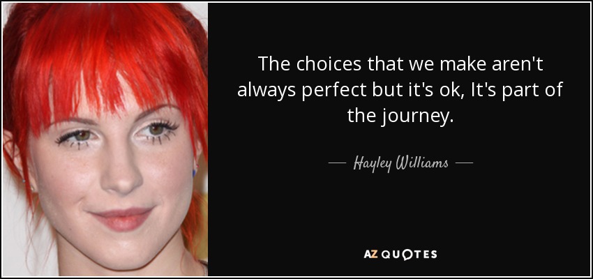 The choices that we make aren't always perfect but it's ok, It's part of the journey. - Hayley Williams