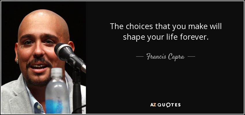 The choices that you make will shape your life forever. - Francis Capra