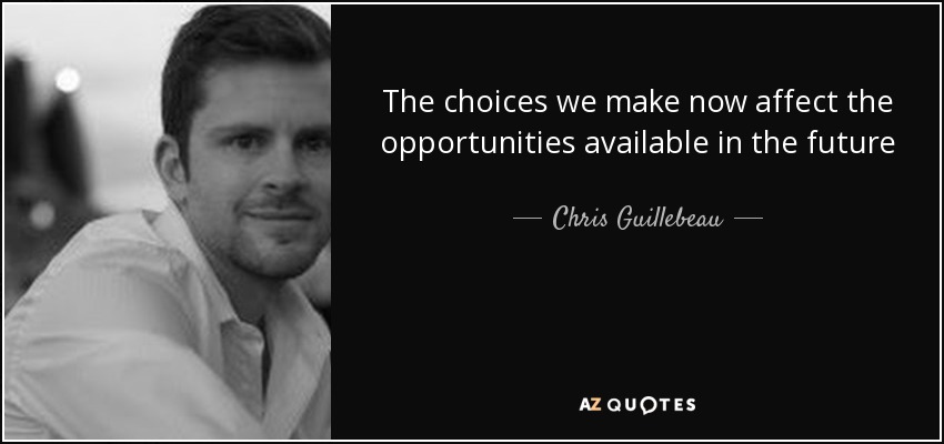 The choices we make now affect the opportunities available in the future - Chris Guillebeau