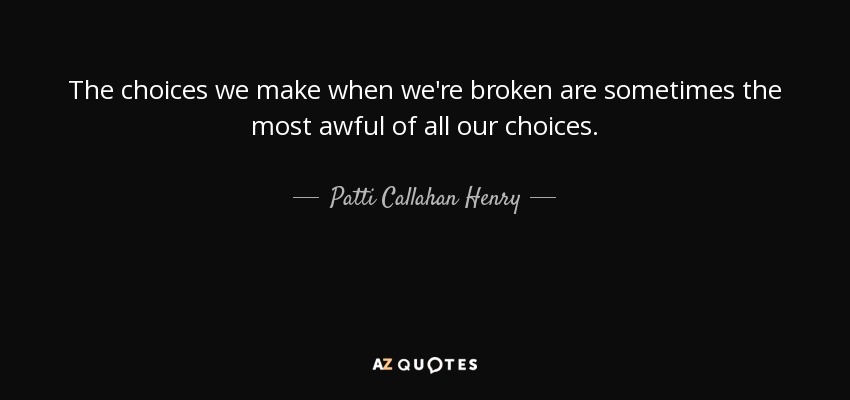 The choices we make when we're broken are sometimes the most awful of all our choices. - Patti Callahan Henry