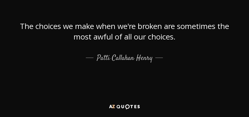 The choices we make when we're broken are sometimes the most awful of all our choices. - Patti Callahan Henry