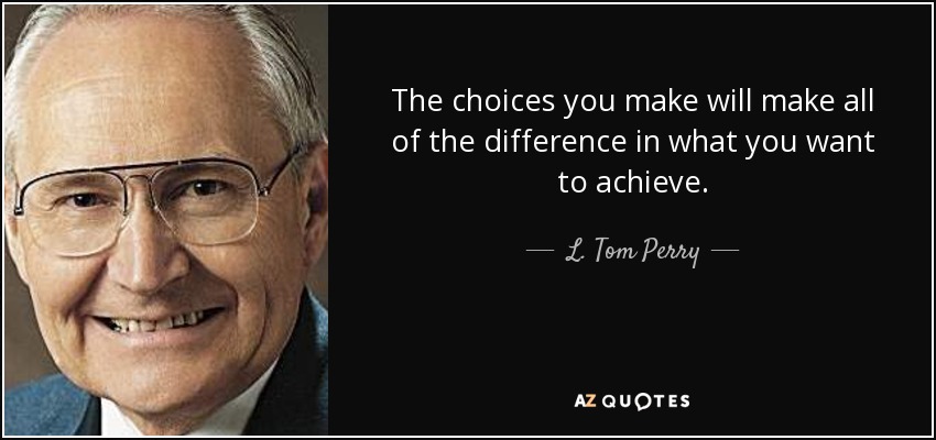 The choices you make will make all of the difference in what you want to achieve. - L. Tom Perry