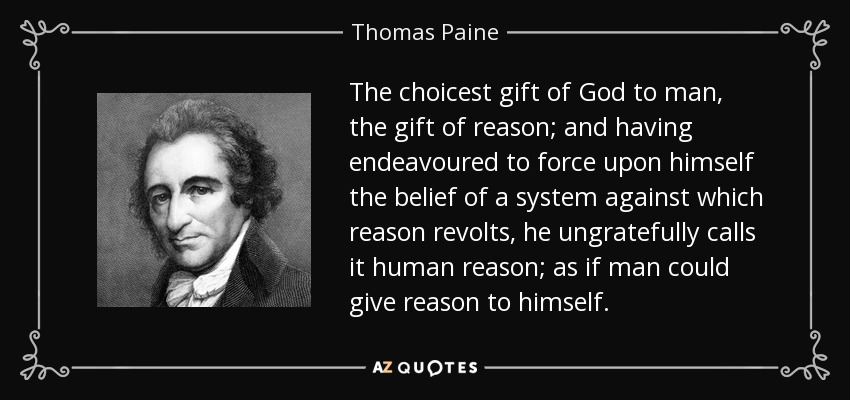 The choicest gift of God to man, the gift of reason; and having endeavoured to force upon himself the belief of a system against which reason revolts, he ungratefully calls it human reason; as if man could give reason to himself. - Thomas Paine