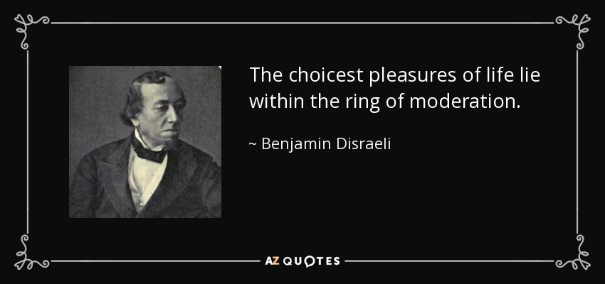 The choicest pleasures of life lie within the ring of moderation. - Benjamin Disraeli