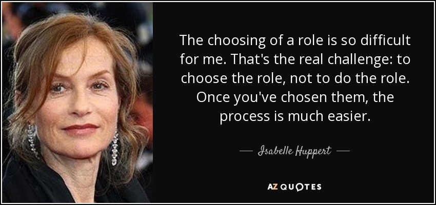 The choosing of a role is so difficult for me. That's the real challenge: to choose the role, not to do the role. Once you've chosen them, the process is much easier. - Isabelle Huppert
