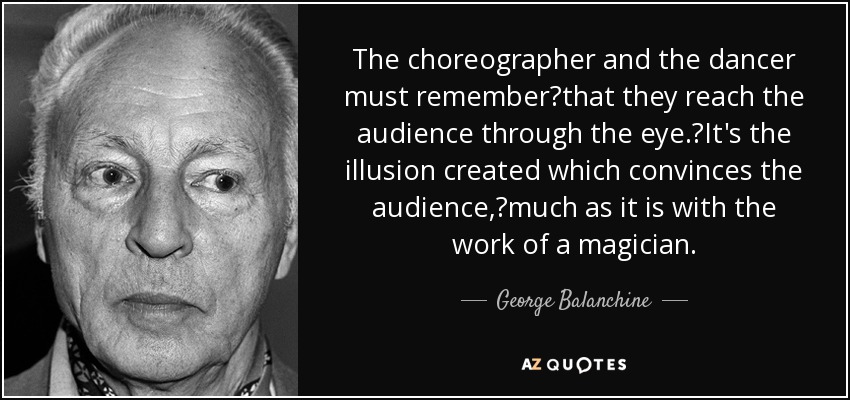 The choreographer and the dancer must remember that they reach the audience through the eye. It's the illusion created which convinces the audience, much as it is with the work of a magician. - George Balanchine